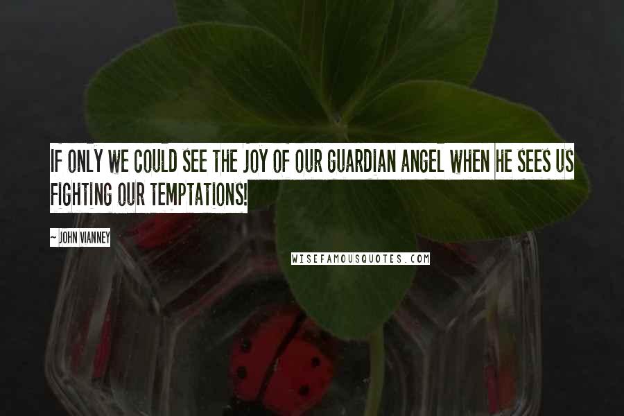 John Vianney Quotes: If only we could see the joy of our guardian angel when he sees us fighting our temptations!