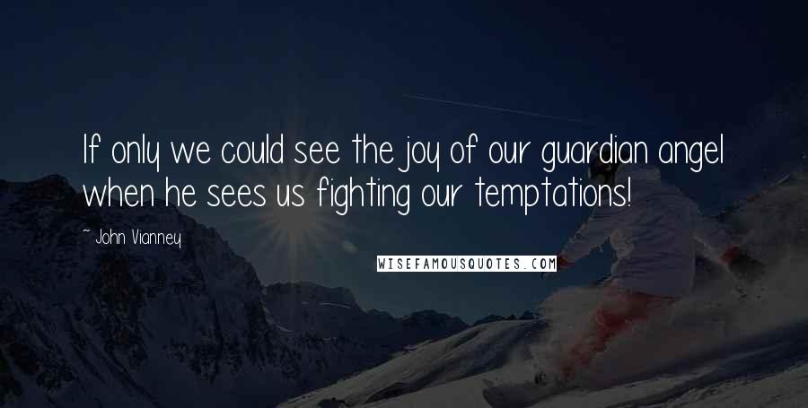 John Vianney Quotes: If only we could see the joy of our guardian angel when he sees us fighting our temptations!