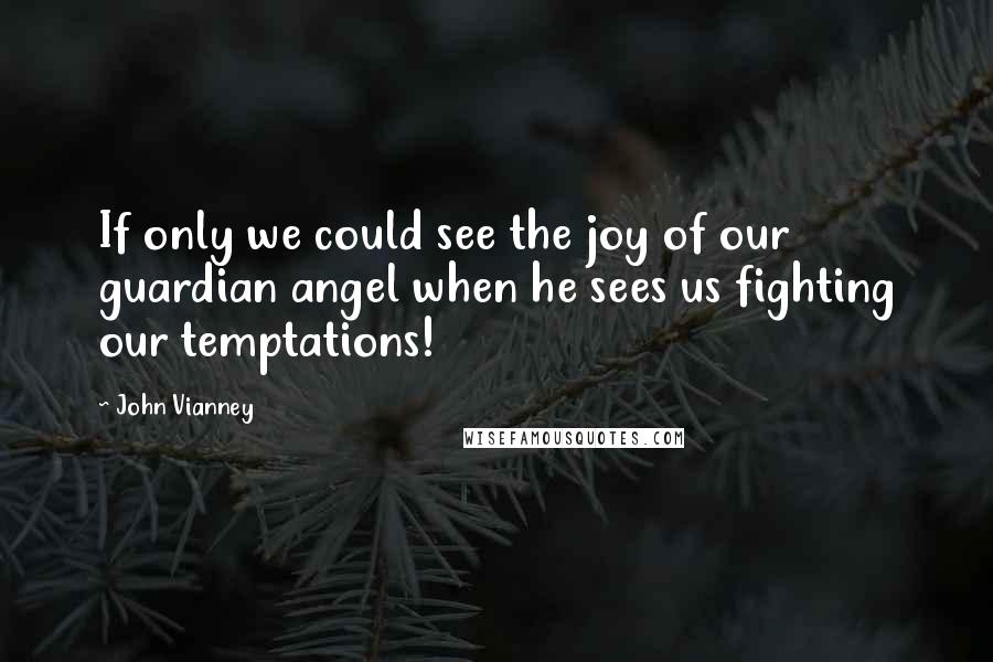 John Vianney Quotes: If only we could see the joy of our guardian angel when he sees us fighting our temptations!