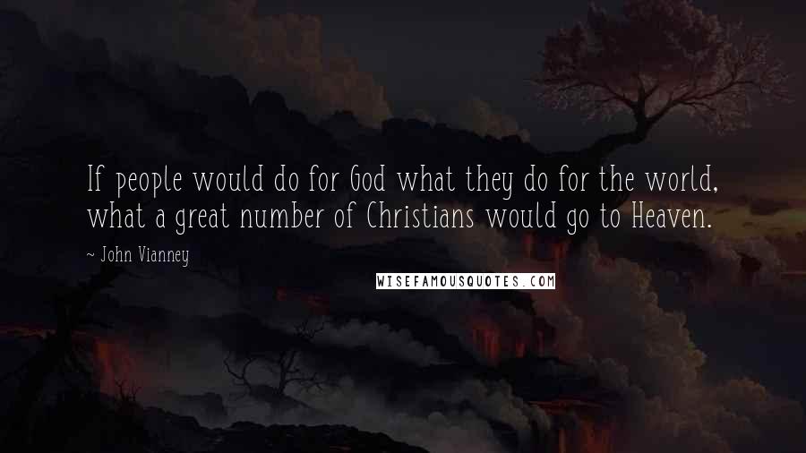 John Vianney Quotes: If people would do for God what they do for the world, what a great number of Christians would go to Heaven.