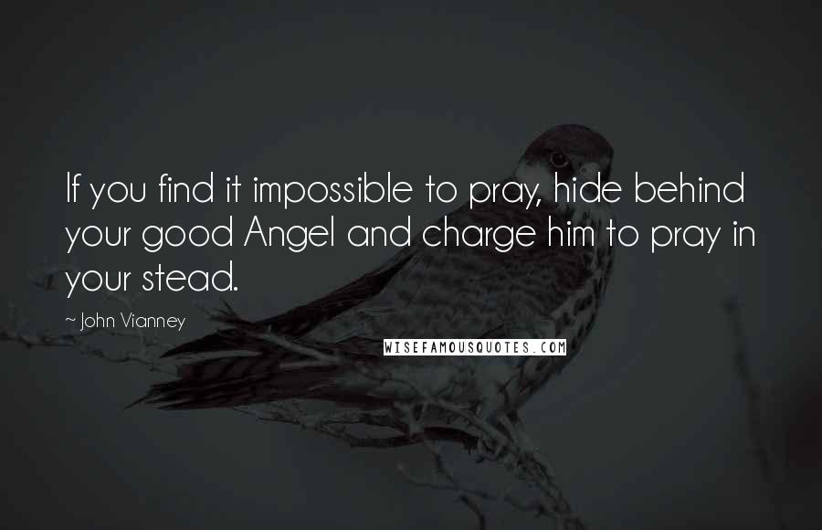 John Vianney Quotes: If you find it impossible to pray, hide behind your good Angel and charge him to pray in your stead.