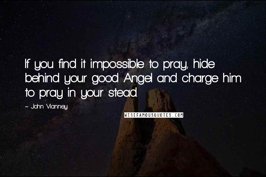 John Vianney Quotes: If you find it impossible to pray, hide behind your good Angel and charge him to pray in your stead.