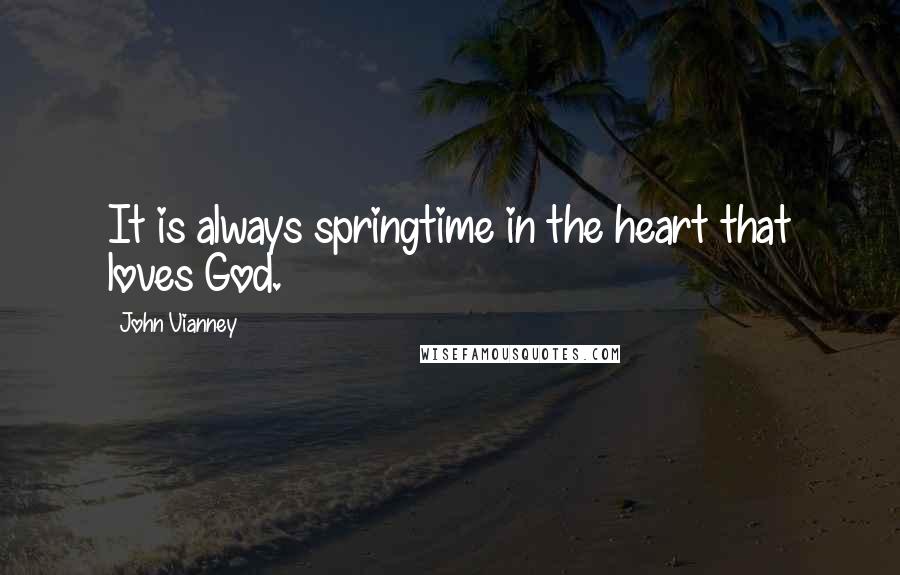 John Vianney Quotes: It is always springtime in the heart that loves God.