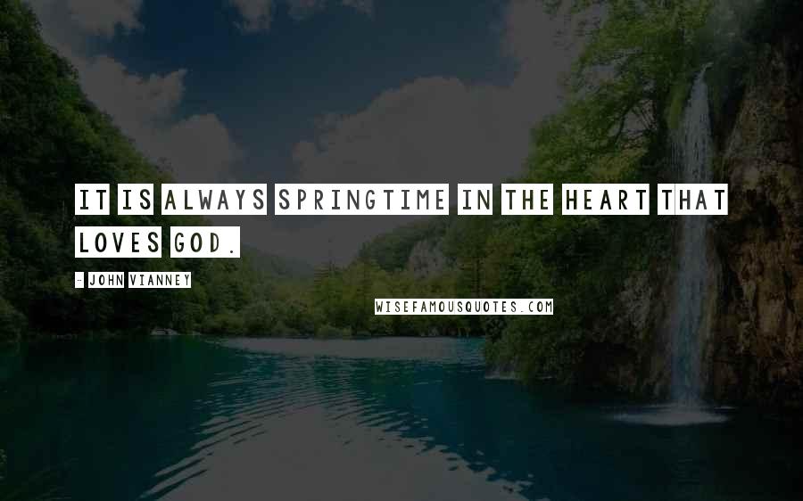 John Vianney Quotes: It is always springtime in the heart that loves God.