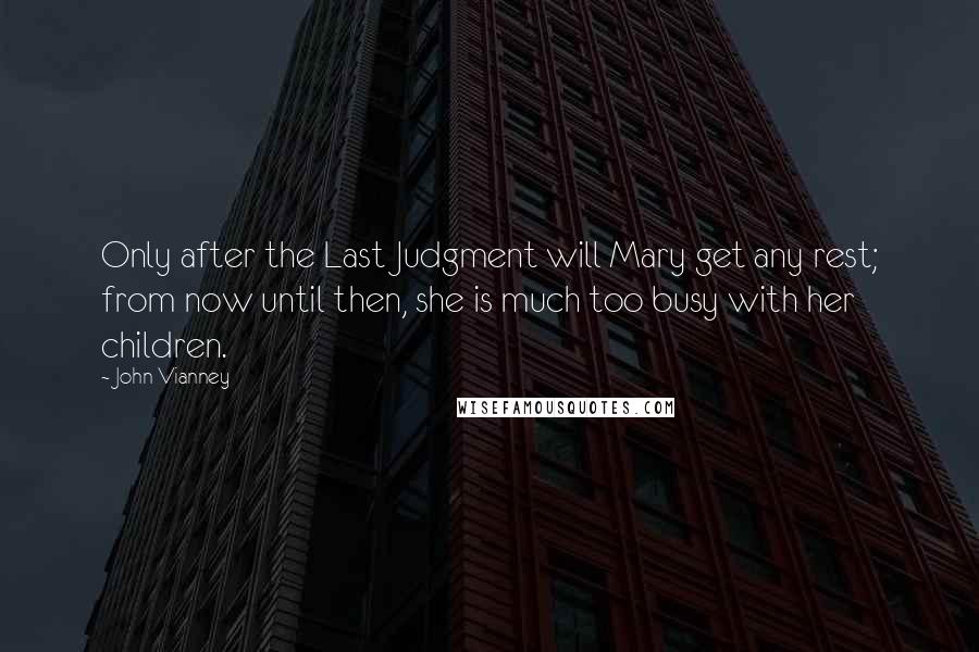 John Vianney Quotes: Only after the Last Judgment will Mary get any rest; from now until then, she is much too busy with her children.