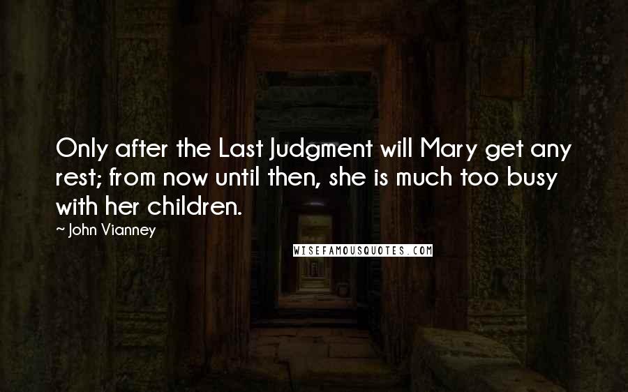 John Vianney Quotes: Only after the Last Judgment will Mary get any rest; from now until then, she is much too busy with her children.