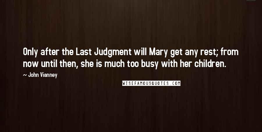 John Vianney Quotes: Only after the Last Judgment will Mary get any rest; from now until then, she is much too busy with her children.