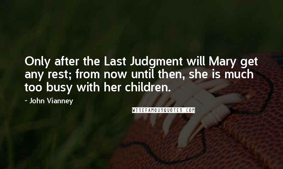 John Vianney Quotes: Only after the Last Judgment will Mary get any rest; from now until then, she is much too busy with her children.