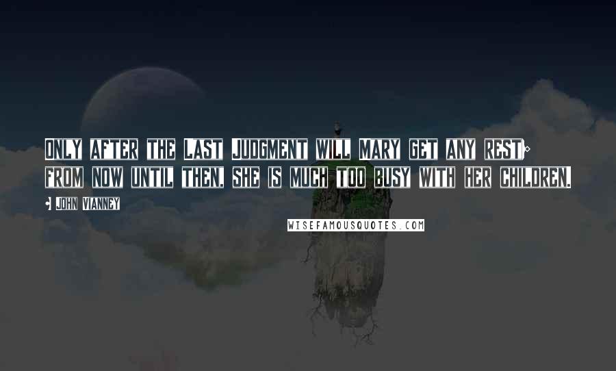 John Vianney Quotes: Only after the Last Judgment will Mary get any rest; from now until then, she is much too busy with her children.