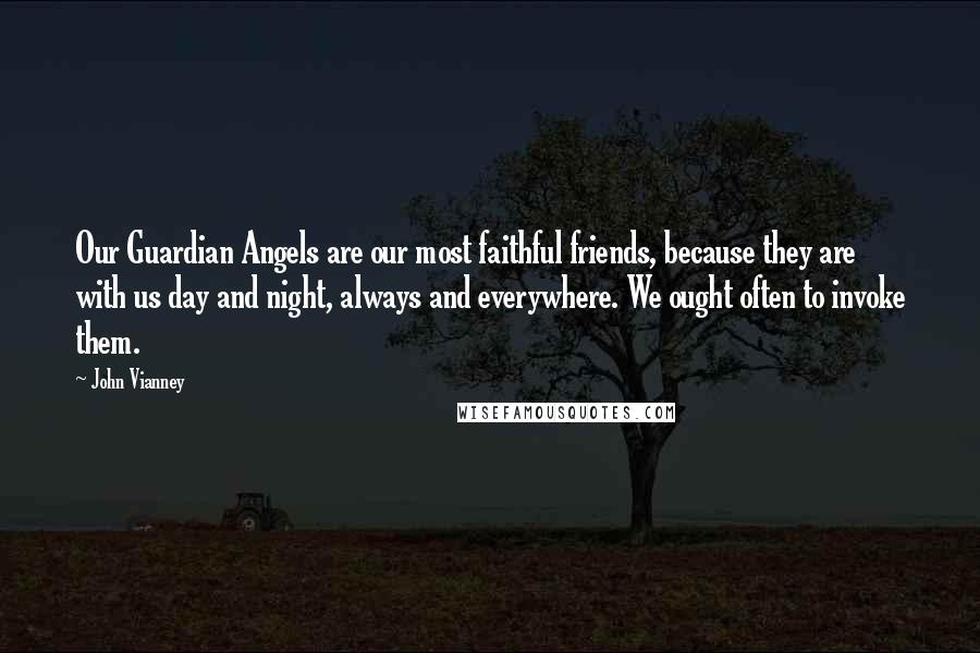 John Vianney Quotes: Our Guardian Angels are our most faithful friends, because they are with us day and night, always and everywhere. We ought often to invoke them.