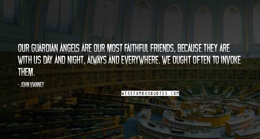 John Vianney Quotes: Our Guardian Angels are our most faithful friends, because they are with us day and night, always and everywhere. We ought often to invoke them.