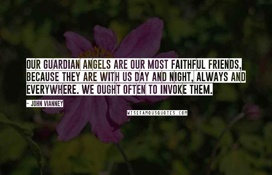 John Vianney Quotes: Our Guardian Angels are our most faithful friends, because they are with us day and night, always and everywhere. We ought often to invoke them.