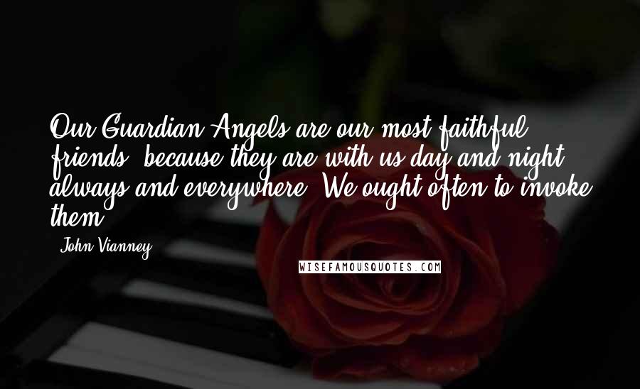 John Vianney Quotes: Our Guardian Angels are our most faithful friends, because they are with us day and night, always and everywhere. We ought often to invoke them.