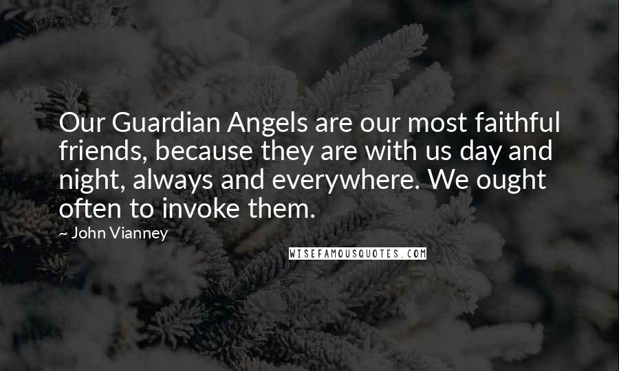 John Vianney Quotes: Our Guardian Angels are our most faithful friends, because they are with us day and night, always and everywhere. We ought often to invoke them.