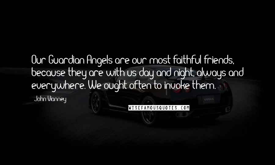 John Vianney Quotes: Our Guardian Angels are our most faithful friends, because they are with us day and night, always and everywhere. We ought often to invoke them.
