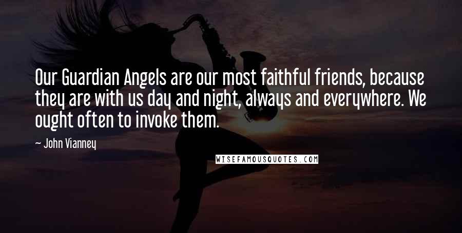 John Vianney Quotes: Our Guardian Angels are our most faithful friends, because they are with us day and night, always and everywhere. We ought often to invoke them.