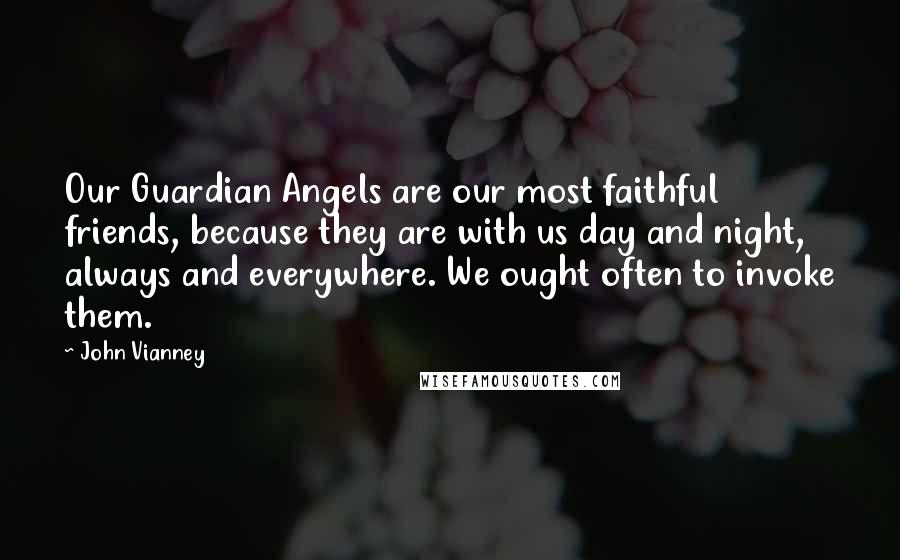 John Vianney Quotes: Our Guardian Angels are our most faithful friends, because they are with us day and night, always and everywhere. We ought often to invoke them.