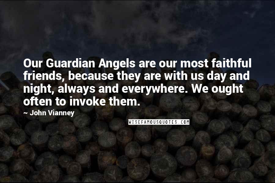 John Vianney Quotes: Our Guardian Angels are our most faithful friends, because they are with us day and night, always and everywhere. We ought often to invoke them.