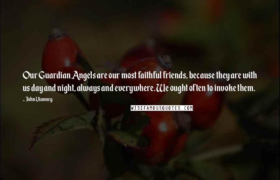 John Vianney Quotes: Our Guardian Angels are our most faithful friends, because they are with us day and night, always and everywhere. We ought often to invoke them.