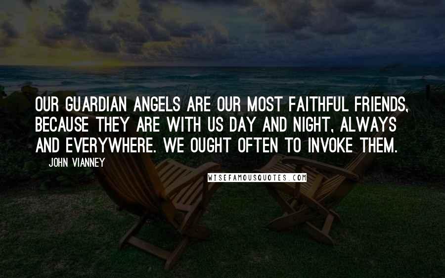 John Vianney Quotes: Our Guardian Angels are our most faithful friends, because they are with us day and night, always and everywhere. We ought often to invoke them.