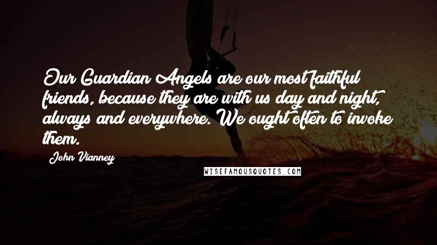 John Vianney Quotes: Our Guardian Angels are our most faithful friends, because they are with us day and night, always and everywhere. We ought often to invoke them.