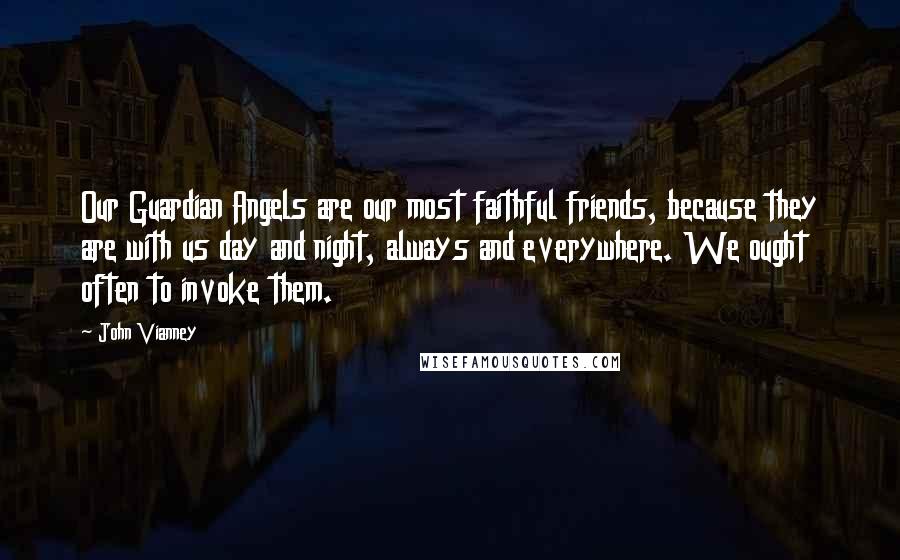 John Vianney Quotes: Our Guardian Angels are our most faithful friends, because they are with us day and night, always and everywhere. We ought often to invoke them.