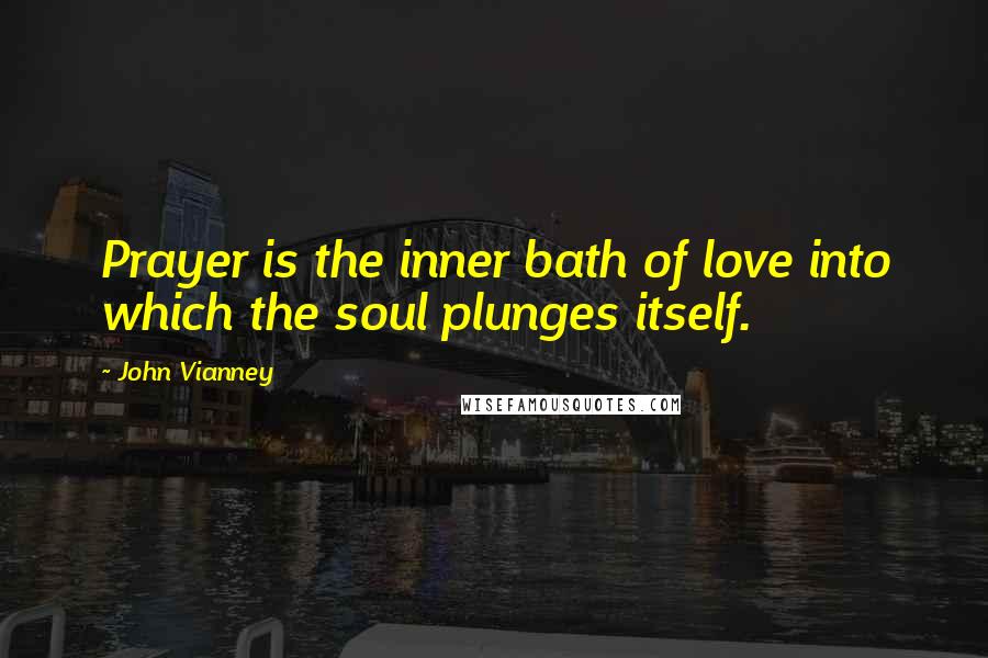 John Vianney Quotes: Prayer is the inner bath of love into which the soul plunges itself.