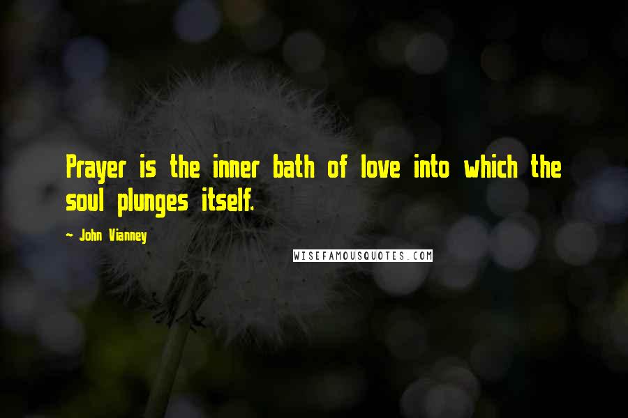 John Vianney Quotes: Prayer is the inner bath of love into which the soul plunges itself.