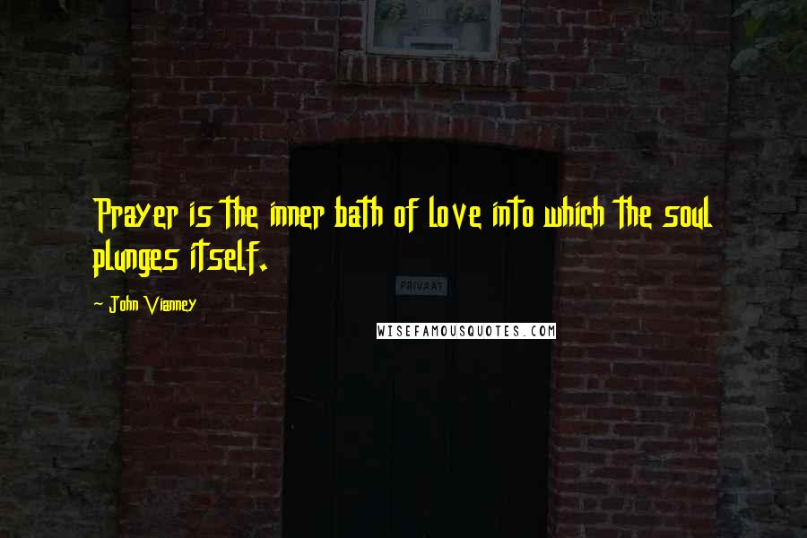 John Vianney Quotes: Prayer is the inner bath of love into which the soul plunges itself.