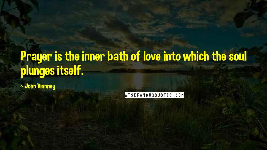 John Vianney Quotes: Prayer is the inner bath of love into which the soul plunges itself.