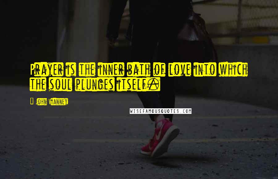 John Vianney Quotes: Prayer is the inner bath of love into which the soul plunges itself.