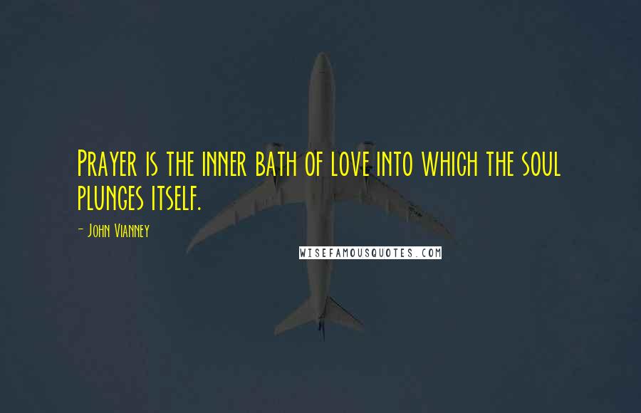 John Vianney Quotes: Prayer is the inner bath of love into which the soul plunges itself.