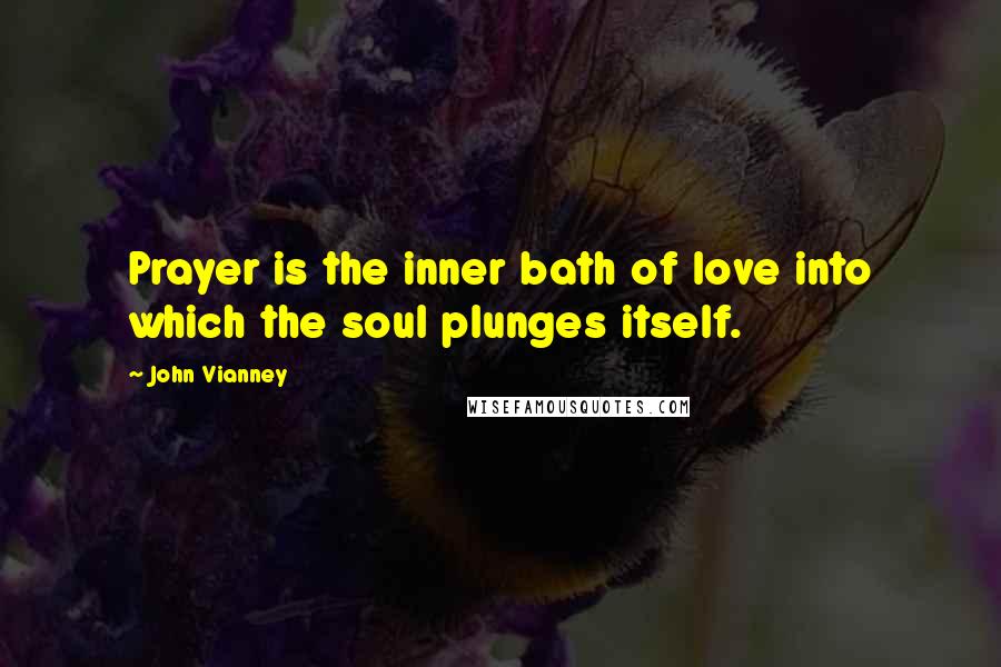 John Vianney Quotes: Prayer is the inner bath of love into which the soul plunges itself.