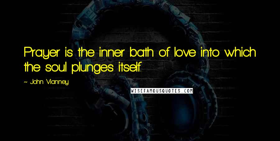 John Vianney Quotes: Prayer is the inner bath of love into which the soul plunges itself.