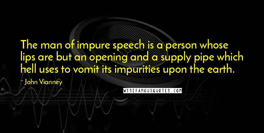 John Vianney Quotes: The man of impure speech is a person whose lips are but an opening and a supply pipe which hell uses to vomit its impurities upon the earth.