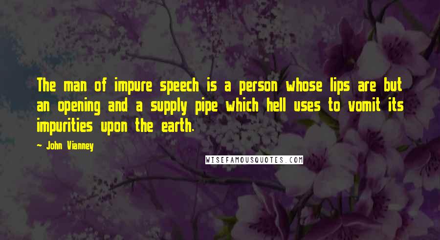 John Vianney Quotes: The man of impure speech is a person whose lips are but an opening and a supply pipe which hell uses to vomit its impurities upon the earth.