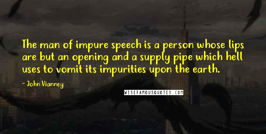 John Vianney Quotes: The man of impure speech is a person whose lips are but an opening and a supply pipe which hell uses to vomit its impurities upon the earth.