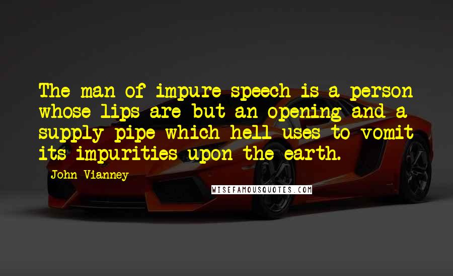 John Vianney Quotes: The man of impure speech is a person whose lips are but an opening and a supply pipe which hell uses to vomit its impurities upon the earth.