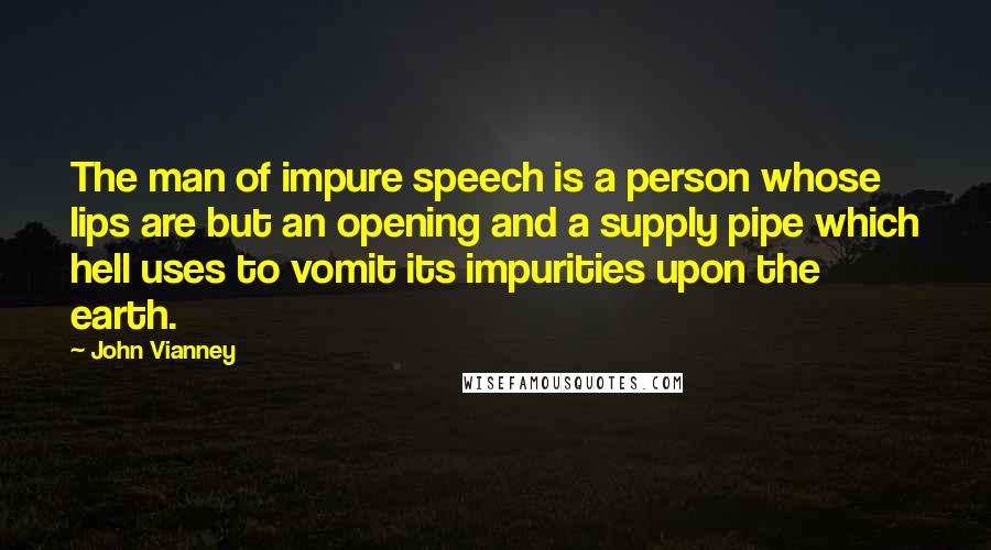 John Vianney Quotes: The man of impure speech is a person whose lips are but an opening and a supply pipe which hell uses to vomit its impurities upon the earth.