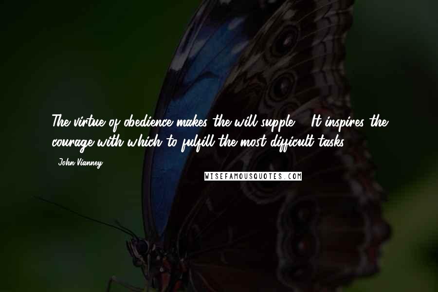 John Vianney Quotes: The virtue of obedience makes the will supple ... It inspires the courage with which to fulfill the most difficult tasks.