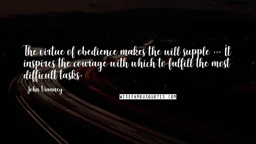 John Vianney Quotes: The virtue of obedience makes the will supple ... It inspires the courage with which to fulfill the most difficult tasks.
