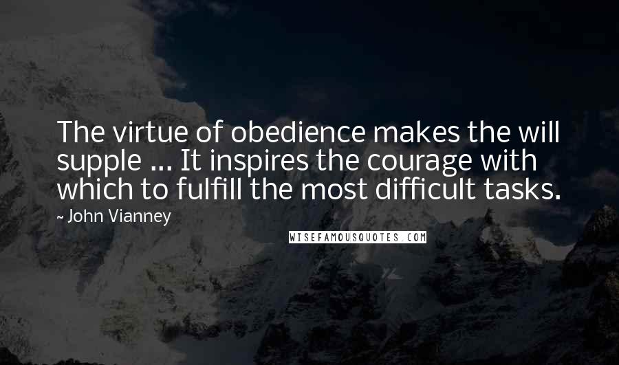 John Vianney Quotes: The virtue of obedience makes the will supple ... It inspires the courage with which to fulfill the most difficult tasks.