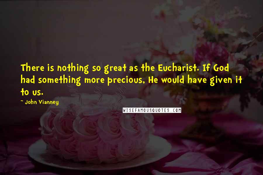 John Vianney Quotes: There is nothing so great as the Eucharist. If God had something more precious, He would have given it to us.