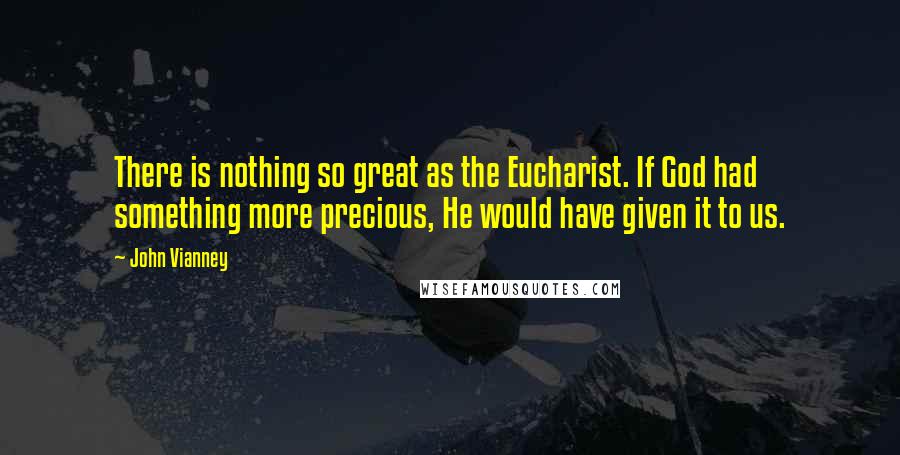 John Vianney Quotes: There is nothing so great as the Eucharist. If God had something more precious, He would have given it to us.