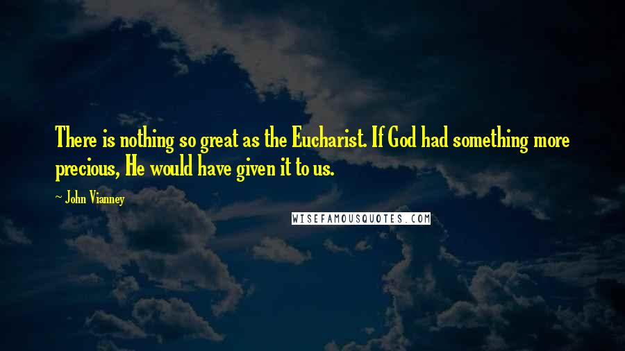 John Vianney Quotes: There is nothing so great as the Eucharist. If God had something more precious, He would have given it to us.