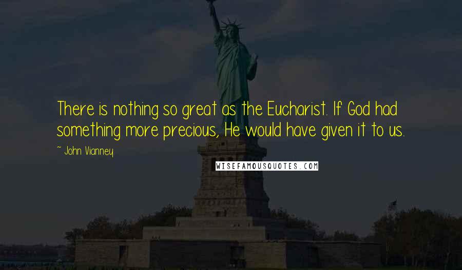 John Vianney Quotes: There is nothing so great as the Eucharist. If God had something more precious, He would have given it to us.