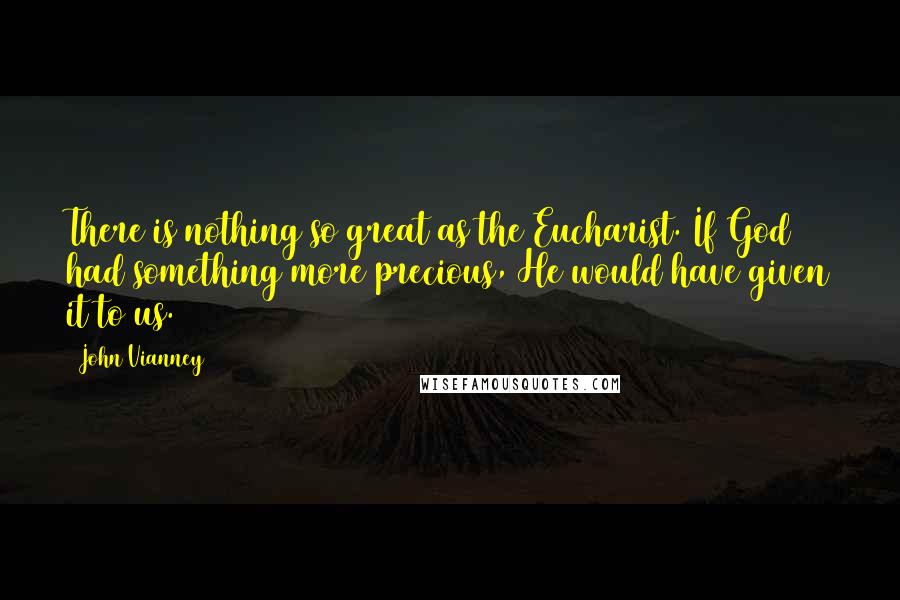 John Vianney Quotes: There is nothing so great as the Eucharist. If God had something more precious, He would have given it to us.