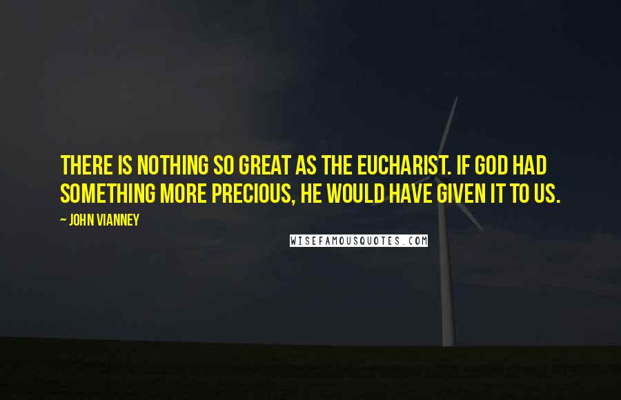 John Vianney Quotes: There is nothing so great as the Eucharist. If God had something more precious, He would have given it to us.