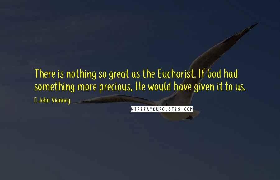 John Vianney Quotes: There is nothing so great as the Eucharist. If God had something more precious, He would have given it to us.