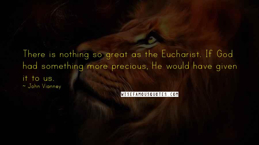 John Vianney Quotes: There is nothing so great as the Eucharist. If God had something more precious, He would have given it to us.